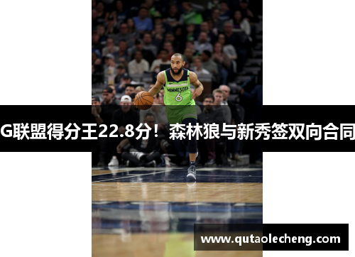 G联盟得分王22.8分！森林狼与新秀签双向合同